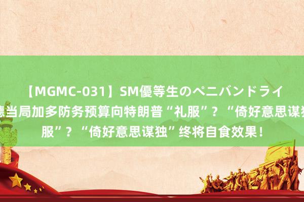 【MGMC-031】SM優等生のペニバンドライオーガズム 赖清德当局加多防务预算向特朗普“礼服”？“倚好意思谋独”终将自食效果！