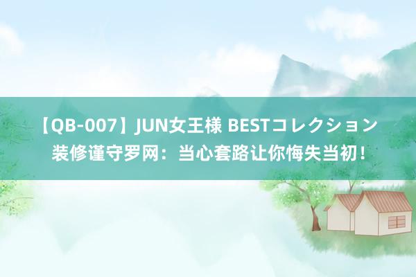 【QB-007】JUN女王様 BESTコレクション 装修谨守罗网：当心套路让你悔失当初！