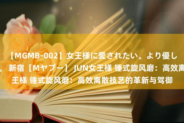 【MGMB-002】女王様に愛されたい。より優しく、よりいやらしく。 新宿［Mヤプー］ JUN女王様 锤式旋风磨：高效离散技艺的革新与驾御