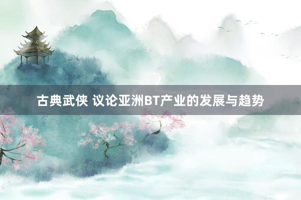 古典武侠 议论亚洲BT产业的发展与趋势