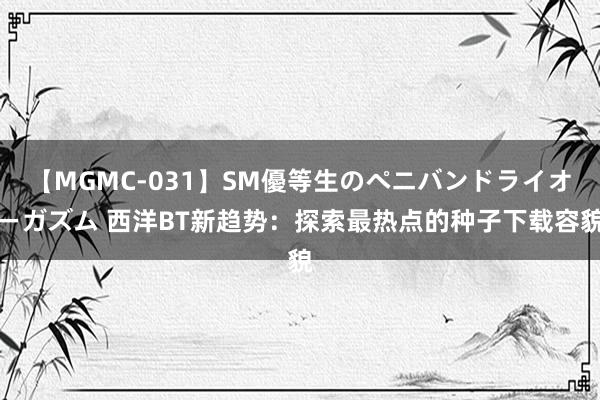 【MGMC-031】SM優等生のペニバンドライオーガズム 西洋BT新趋势：探索最热点的种子下载容貌