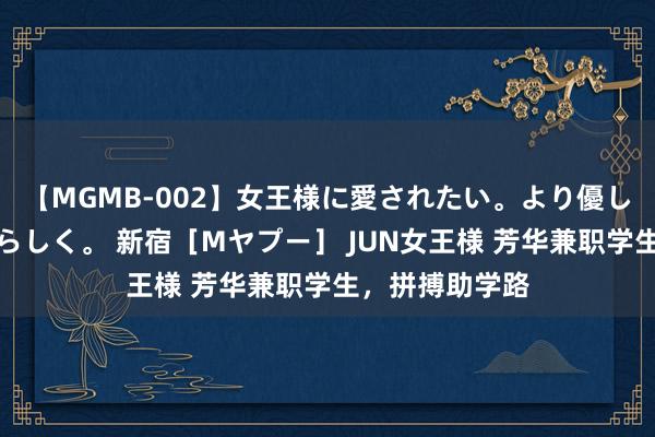 【MGMB-002】女王様に愛されたい。より優しく、よりいやらしく。 新宿［Mヤプー］ JUN女王様 芳华兼职学生，拼搏助学路