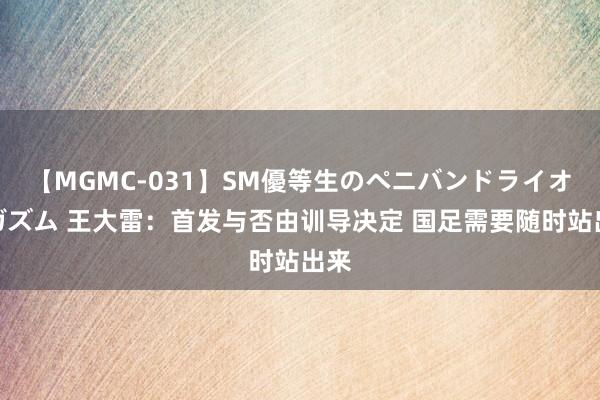 【MGMC-031】SM優等生のペニバンドライオーガズム 王大雷：首发与否由训导决定 国足需要随时站出来