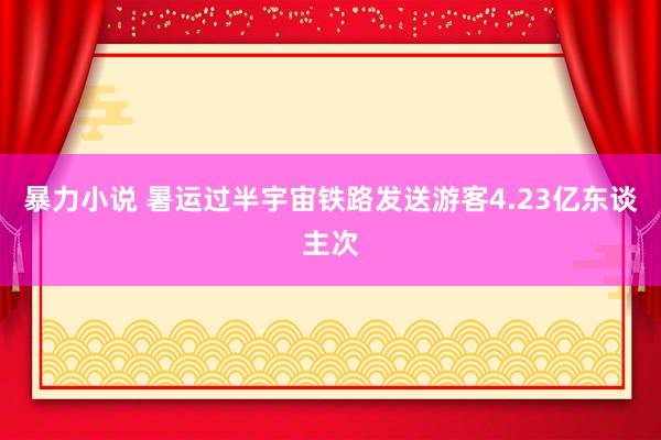 暴力小说 暑运过半宇宙铁路发送游客4.23亿东谈主次