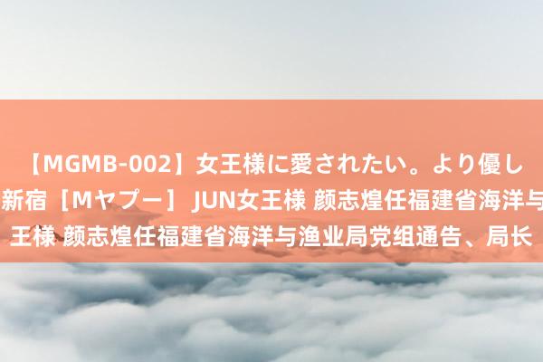 【MGMB-002】女王様に愛されたい。より優しく、よりいやらしく。 新宿［Mヤプー］ JUN女王様 颜志煌任福建省海洋与渔业局党组通告、局长