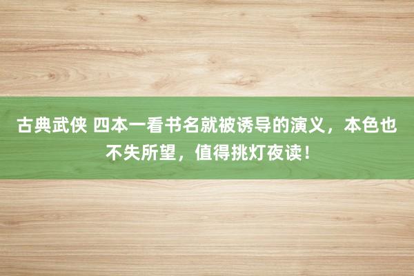 古典武侠 四本一看书名就被诱导的演义，本色也不失所望，值得挑灯夜读！