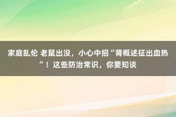 家庭乱伦 老鼠出没，小心中招“肾概述征出血热”！这些防治常识，你要知谈