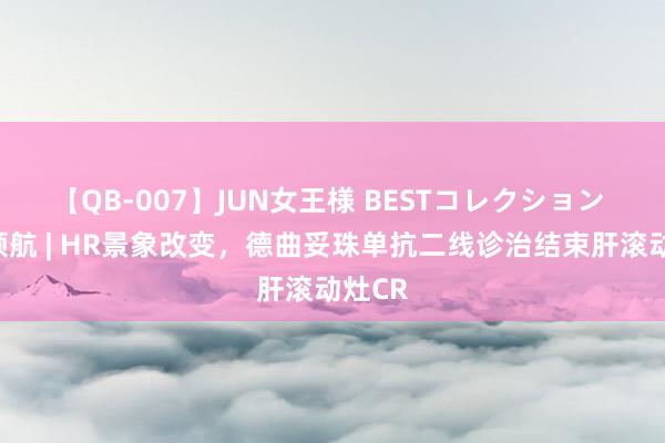 【QB-007】JUN女王様 BESTコレクション 圭表领航 | HR景象改变，德曲妥珠单抗二线诊治结束肝滚动灶CR