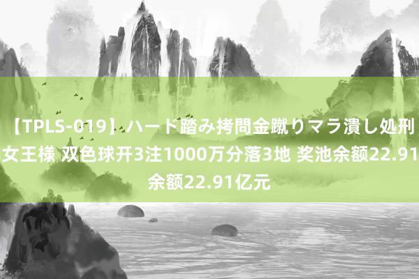 【TPLS-019】ハード踏み拷問金蹴りマラ潰し処刑 JUN女王様 双色球开3注1000万分落3地 奖池余额22.91亿元