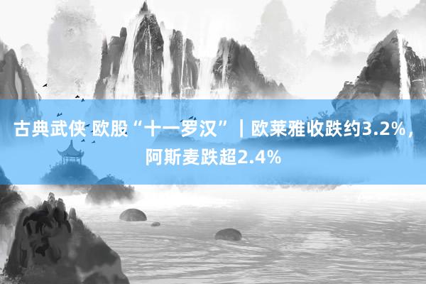 古典武侠 欧股“十一罗汉”｜欧莱雅收跌约3.2%，阿斯麦跌超2.4%