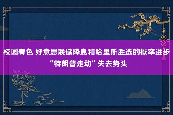 校园春色 好意思联储降息和哈里斯胜选的概率进步 “特朗普走动”失去势头