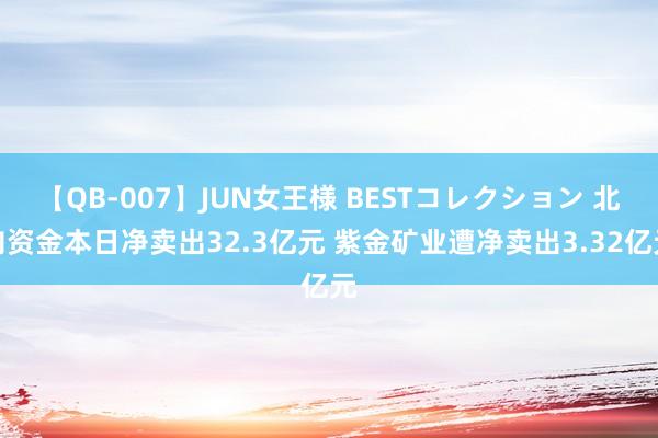 【QB-007】JUN女王様 BESTコレクション 北向资金本日净卖出32.3亿元 紫金矿业遭净卖出3.32亿元