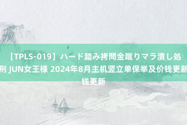 【TPLS-019】ハード踏み拷問金蹴りマラ潰し処刑 JUN女王様 2024年8月主机竖立单保举及价钱更新