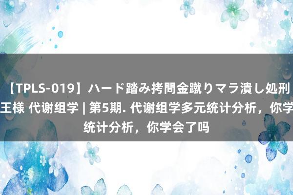 【TPLS-019】ハード踏み拷問金蹴りマラ潰し処刑 JUN女王様 代谢组学 | 第5期. 代谢组学多元统计分析，你学会了吗