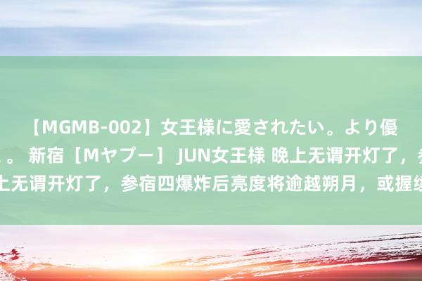 【MGMB-002】女王様に愛されたい。より優しく、よりいやらしく。 新宿［Mヤプー］ JUN女王様 晚上无谓开灯了，参宿四爆炸后亮度将逾越朔月，或握续半年的时分