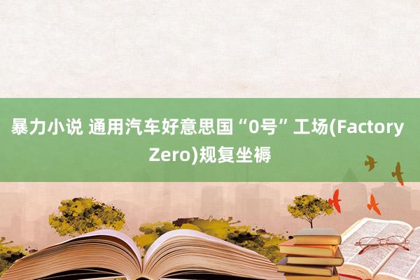 暴力小说 通用汽车好意思国“0号”工场(Factory Zero)规复坐褥