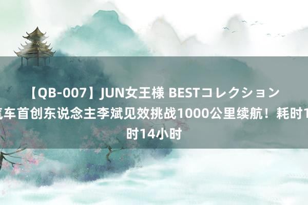 【QB-007】JUN女王様 BESTコレクション 蔚来汽车首创东说念主李斌见效挑战1000公里续航！耗时14小时