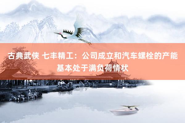 古典武侠 七丰精工：公司成立和汽车螺栓的产能基本处于满负荷情状