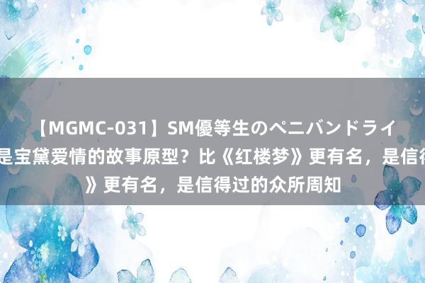 【MGMC-031】SM優等生のペニバンドライオーガズム 谁是宝黛爱情的故事原型？比《红楼梦》更有名，是信得过的众所周知