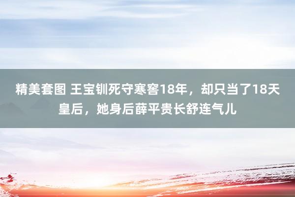 精美套图 王宝钏死守寒窖18年，却只当了18天皇后，她身后薛平贵长舒连气儿