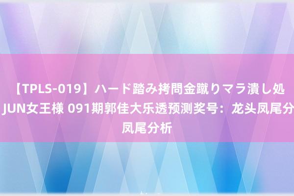 【TPLS-019】ハード踏み拷問金蹴りマラ潰し処刑 JUN女王様 091期郭佳大乐透预测奖号：龙头凤尾分析