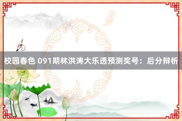 校园春色 091期林洪涛大乐透预测奖号：后分辩析