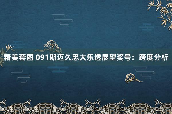 精美套图 091期迈久忠大乐透展望奖号：跨度分析