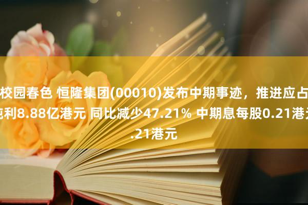 校园春色 恒隆集团(00010)发布中期事迹，推进应占纯利8.88亿港元 同比减少47.21% 中期息每股0.21港元