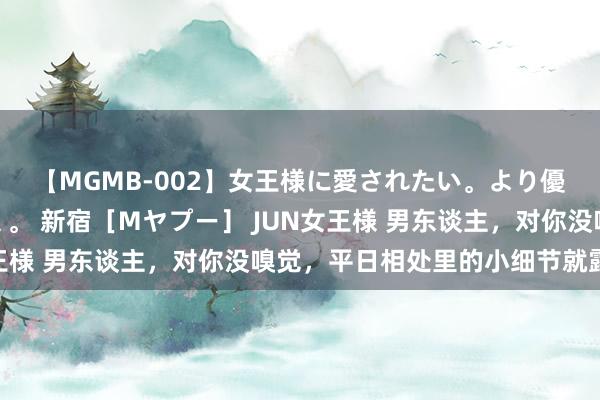 【MGMB-002】女王様に愛されたい。より優しく、よりいやらしく。 新宿［Mヤプー］ JUN女王様 男东谈主，对你没嗅觉，平日相处里的小细节就露馅了