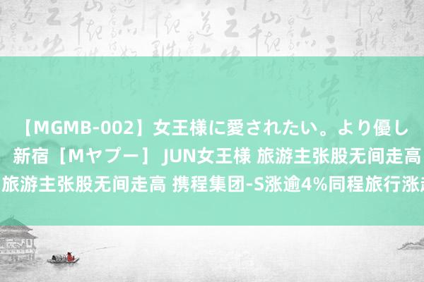 【MGMB-002】女王様に愛されたい。より優しく、よりいやらしく。 新宿［Mヤプー］ JUN女王様 旅游主张股无间走高 携程集团-S涨逾4%同程旅行涨超3%