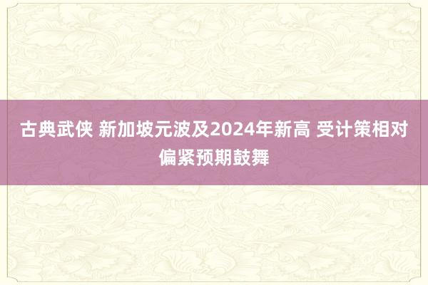 古典武侠 新加坡元波及2024年新高 受计策相对偏紧预期鼓舞