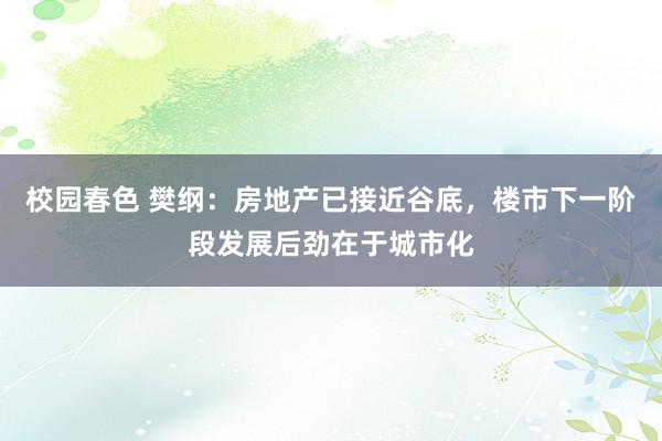 校园春色 樊纲：房地产已接近谷底，楼市下一阶段发展后劲在于城市化