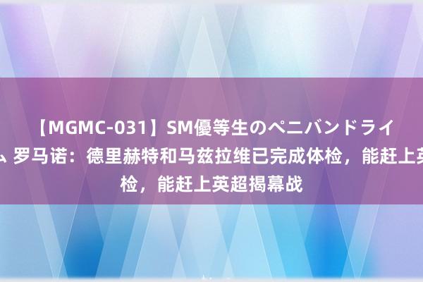 【MGMC-031】SM優等生のペニバンドライオーガズム 罗马诺：德里赫特和马兹拉维已完成体检，能赶上英超揭幕战