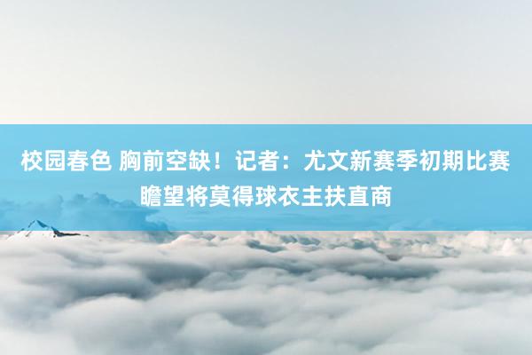 校园春色 胸前空缺！记者：尤文新赛季初期比赛瞻望将莫得球衣主扶直商