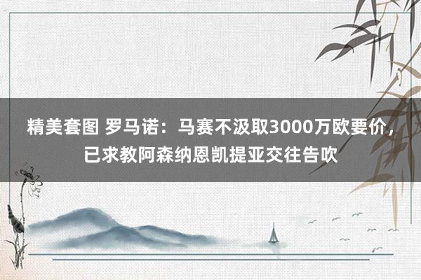 精美套图 罗马诺：马赛不汲取3000万欧要价，已求教阿森纳恩凯提亚交往告吹