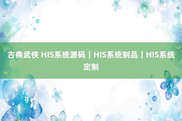 古典武侠 HIS系统源码｜HIS系统制品｜HIS系统定制