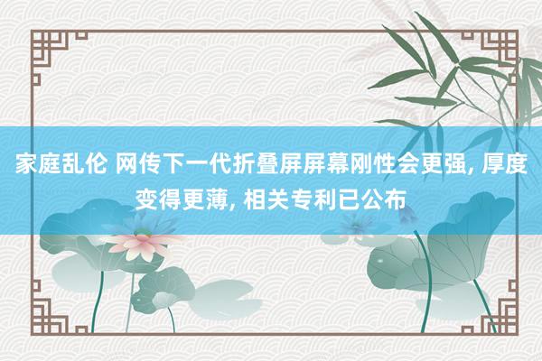 家庭乱伦 网传下一代折叠屏屏幕刚性会更强， 厚度变得更薄， 相关专利已公布