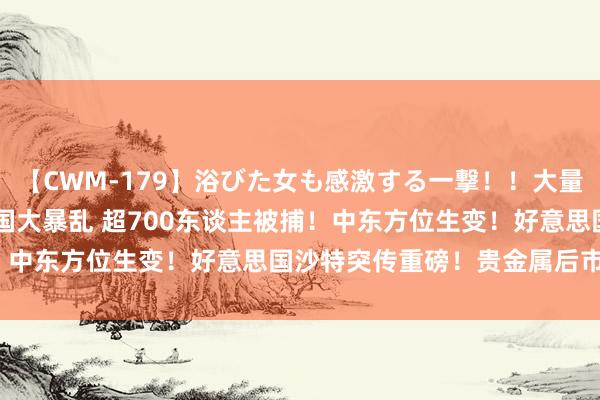 【CWM-179】浴びた女も感激する一撃！！大量顔射！！！ Part3 英国大暴乱 超700东谈主被捕！中东方位生变！好意思国沙特突传重磅！贵金属后市奈何走？