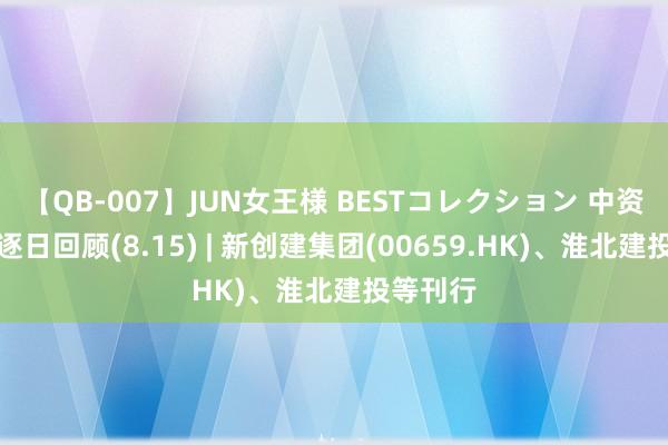 【QB-007】JUN女王様 BESTコレクション 中资离岸债逐日回顾(8.15) | 新创建集团(00659.HK)、淮北建投等刊行