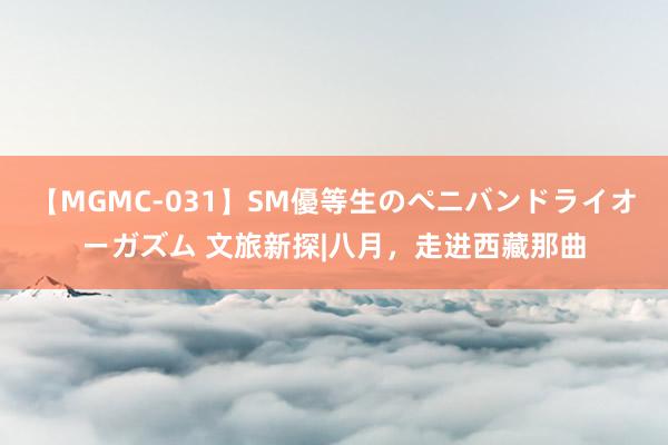 【MGMC-031】SM優等生のペニバンドライオーガズム 文旅新探|八月，走进西藏那曲