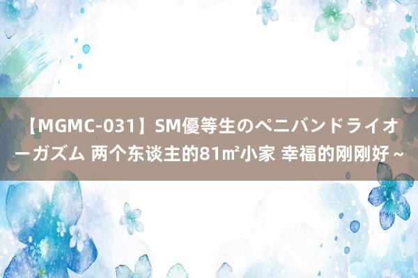 【MGMC-031】SM優等生のペニバンドライオーガズム 两个东谈主的81㎡小家 幸福的刚刚好～