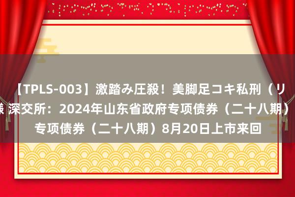 【TPLS-003】激踏み圧殺！美脚足コキ私刑（リンチ） JUN女王様 深交所：2024年山东省政府专项债券（二十八期）8月20日上市来回