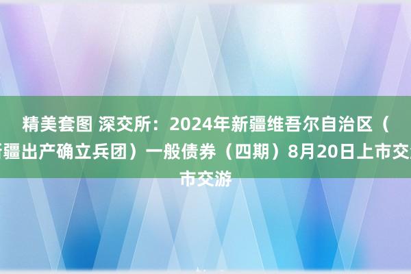 精美套图 深交所：2024年新疆维吾尔自治区（新疆出产确立兵团）一般债券（四期）8月20日上市交游