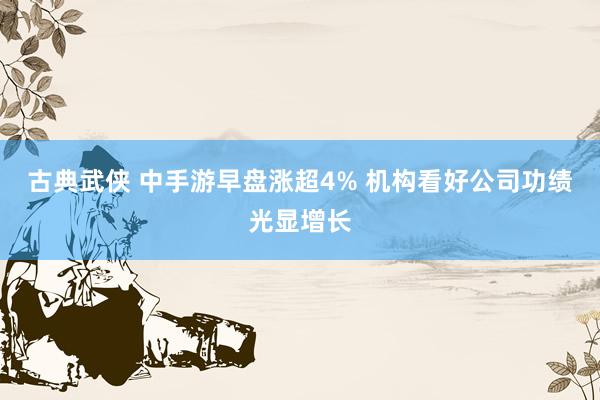 古典武侠 中手游早盘涨超4% 机构看好公司功绩光显增长