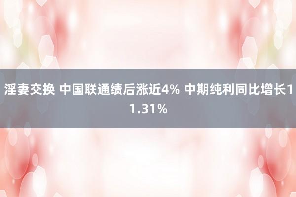 淫妻交换 中国联通绩后涨近4% 中期纯利同比增长11.31%