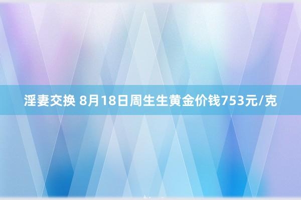 淫妻交换 8月18日周生生黄金价钱753元/克