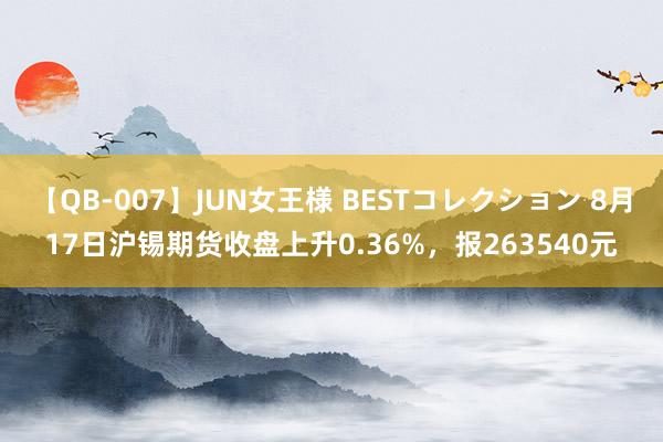 【QB-007】JUN女王様 BESTコレクション 8月17日沪锡期货收盘上升0.36%，报263540元