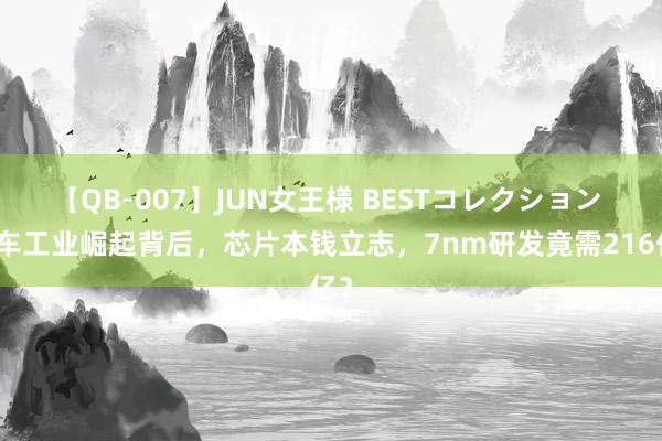 【QB-007】JUN女王様 BESTコレクション 汽车工业崛起背后，芯片本钱立志，7nm研发竟需216亿？