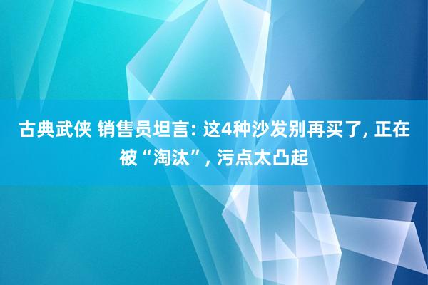 古典武侠 销售员坦言: 这4种沙发别再买了， 正在被“淘汰”， 污点太凸起