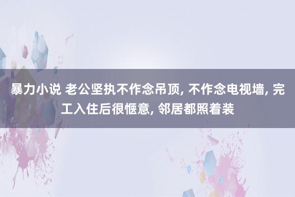 暴力小说 老公坚执不作念吊顶， 不作念电视墙， 完工入住后很惬意， 邻居都照着装